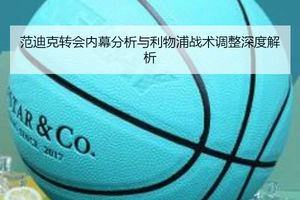 范迪克转会内幕分析与利物浦战术调整深度解析
