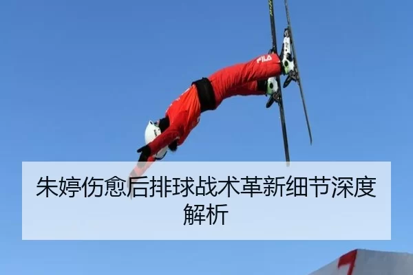 朱婷伤愈后排球战术革新细节深度解析
